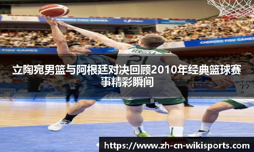 立陶宛男篮与阿根廷对决回顾2010年经典篮球赛事精彩瞬间